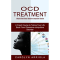 Ocd Treatment: A Helpful Book About Obsessive-compulsive Disorder (A Crash Course to Taking Your Life Back From Obsessive-compulsive Disorder)
