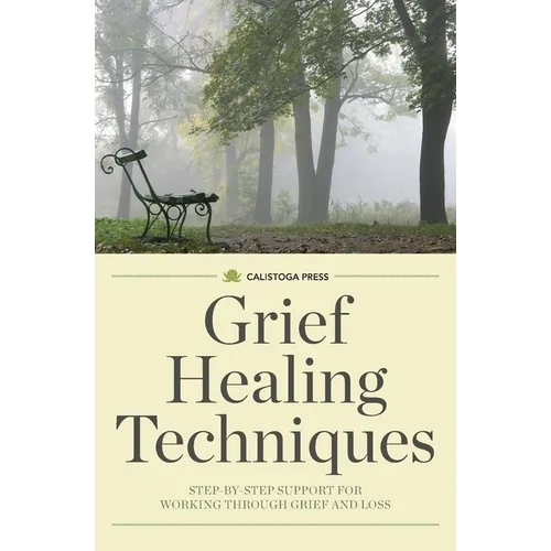 Grief Healing Techniques: Step-By-Step Support for Working Through Grief and Loss