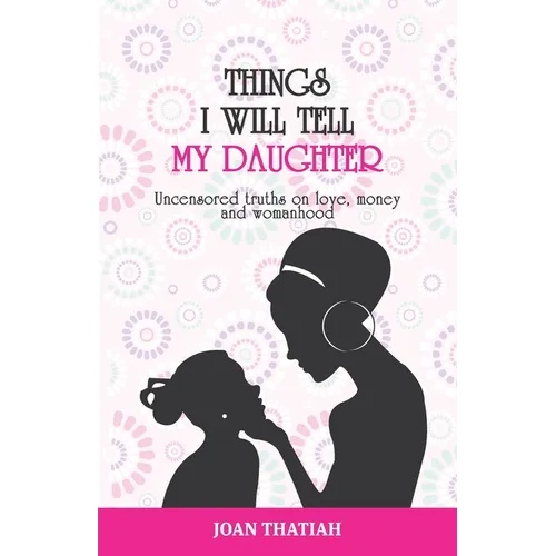 Things I WIll Tell My Daughter: Uncensored truths on love, money and womanhood