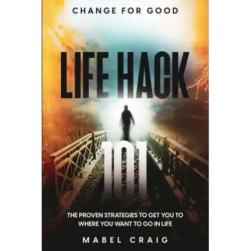 Change For Good: Life Hack 101 - The Proven Strategies To Get You To Where You Want to Go In Life