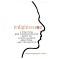 Enlighten Me: A Practical and Comprehensive Guide to Mental Illness, Addiction, and Treatments