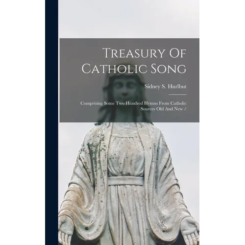 Treasury Of Catholic Song: Comprising Some Two Hundred Hymns From Catholic Sources Old And New /