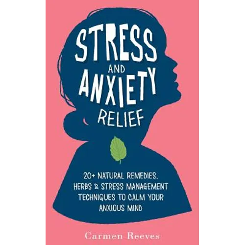Stress & Anxiety Relief: 20+ Natural Remedies, Herbs & Stress Management Techniques to Calm Your Anxious Mind