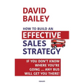 How to Build an Effective Sales Strategy: If You Don't Know Where You're Going ... Any Bus Will Get You There!