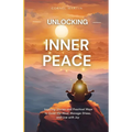 Unlocking Inner Peace: Inspiring Stories and Practical Ways to Quiet the Mind, Manage Stress, and Live with Joy