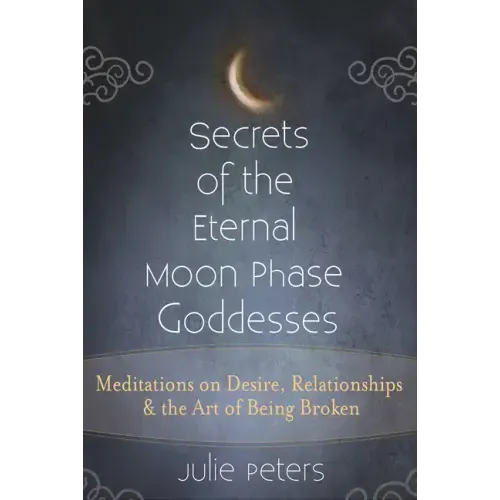 Secrets of the Eternal Moon Phase Goddesses: Meditations on Desire, Relationships and the Art of Being Broken