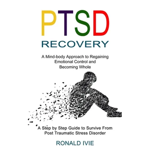 Ptsd Recovery: A Mind-body Approach to Regaining Emotional Control and Becoming Whole (A Step by Step Guide to Survive From Post Traumatic Stress Diso