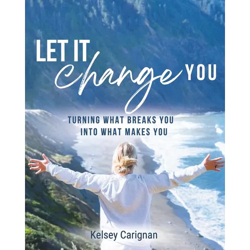 Let It Change You: Turning What Breaks You Into What Makes You