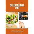Scleroderma Diet: A Beginner's 3-Step Quick Start Guide on Managing Scleroderma Through Diet, With Sample Curated Recipes