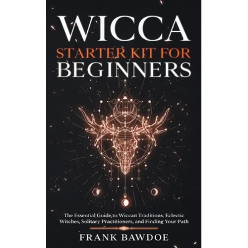 Wicca Starter Kit for Beginners: The Essential Guide to Wiccan Traditions, Eclectic Witches, Solitary Practitioners, and Finding Your Path