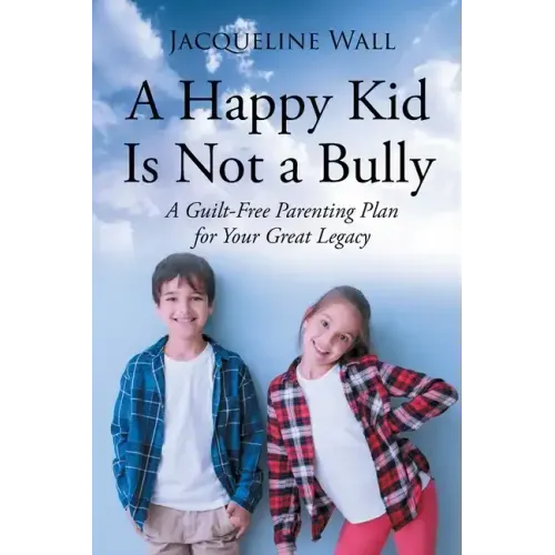 A Happy Kid Is Not a Bully: A Guilt-Free Parenting Plan for Your Great Legacy