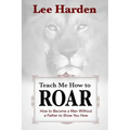 Teach Me How To Roar: How to Become a Man Without a Father to Show You How