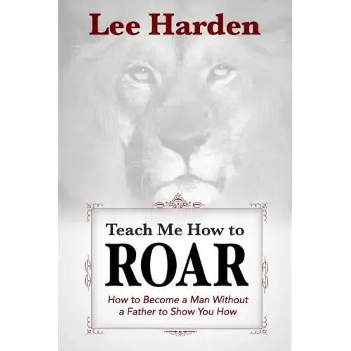Teach Me How To Roar: How to Become a Man Without a Father to Show You How