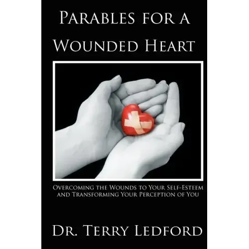 Parables for a Wounded Heart: Overcoming the Wounds to Your Self-Esteem and Transforming Your Perception of You