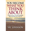 You Become What You Think About: How Your Mind Creates The World You Live In