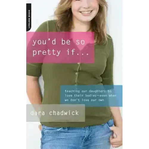 You'd Be So Pretty If . . .: Teaching Our Daughters to Love Their Bodies--Even When We Don't Love Our Own