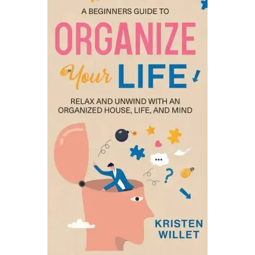 A Beginners Guide To Organizing Your Life: Relax and Unwind with an Organized House, Life, and Mind