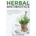 Herbal Antibiotics: 56 Little Known Natural and Holistic Remedies to Help Cure Bacterial Illnesses
