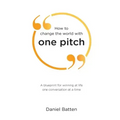 How to change the world with one pitch: A blueprint for winning at life one conversation at a time