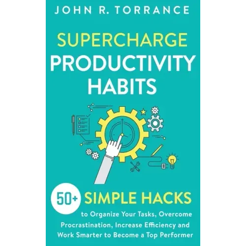 Supercharge Productivity Habits: 50+ Simple Hacks to Organize Your Tasks, Overcome Procrastination, Increase Efficiency and Work Smarter to Become a T