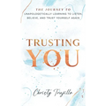 Trusting You: The journey to unapologetically learning to listen, believe, and trust yourself again