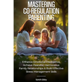 Mastering Co-Regulation Parenting: Enhance Emotional Intelligence, Achieve Peaceful, Harmonious Family Relationships and Build Effective Stress Manage