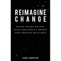 Reimagine Change: Escape Change Fatigue, Build Resilience and Awaken Your Creative Brilliance