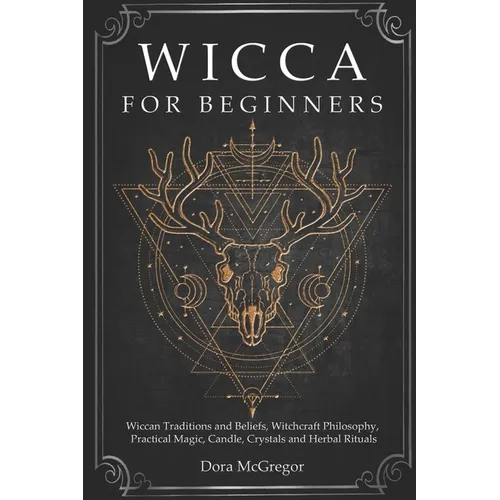 Wicca for Beginners: Wiccan Traditions and Beliefs, Witchcraft Philosophy, Practical Magic, Candle, Crystals and Herbal Rituals
