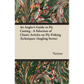 An Angler's Guide to Fly Casting - A Selection of Classic Articles on Fly-Fishing Techniques (Angling Series)