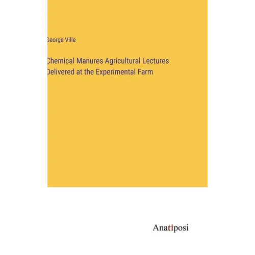 Chemical Manures Agricultural Lectures Delivered at the Experimental Farm