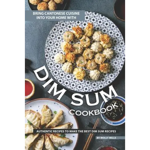 Bring Cantonese Cuisine into Your Home With Dim Sum Cookbook: Authentic Recipes to Make the Best Dim Sum Recipes
