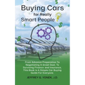 Buying Cars for Really Smart People: From Advance Preparation To Negotiating A Great Deal, To Surviving Finance and Insurance, This Book Is A Simple C