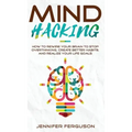 Mind Hacking: How To Rewire Your Brain To Stop Overthinking, Create Better Habits And Realize Your Life Goals