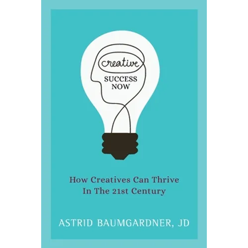 Creative Success Now: How Creatives Can Thrive in the 21st Century