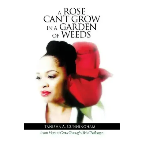 A Rose Can't Grow in a Garden of Weeds: Learn How to Grow Through Life's Challenges