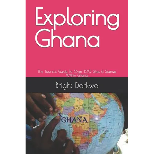 Exploring Ghana: The Tourist's Guide To Over 100 Sites & Scenes Within Ghana