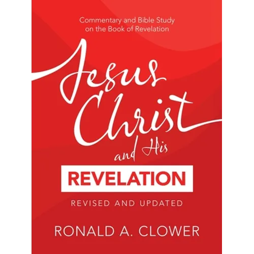 Jesus Christ and His Revelation Revised and Updated: Commentary and Bible Study on the Book of Revelation