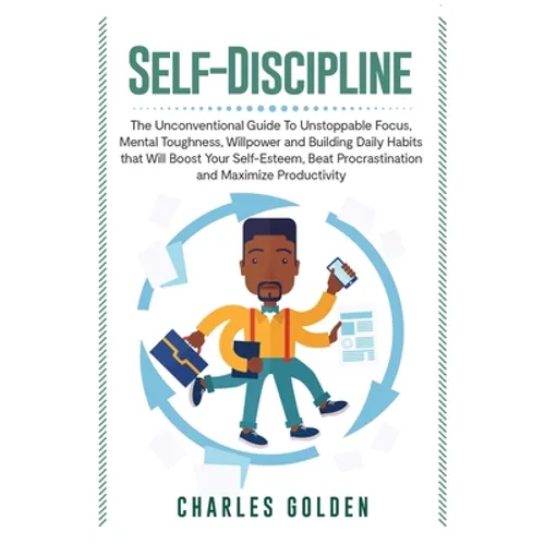 Self-Discipline: The Unconventional Guide to Unstoppable Focus, Mental Toughness, Willpower and Building Daily Habits that Will Boost Your Self-Esteem