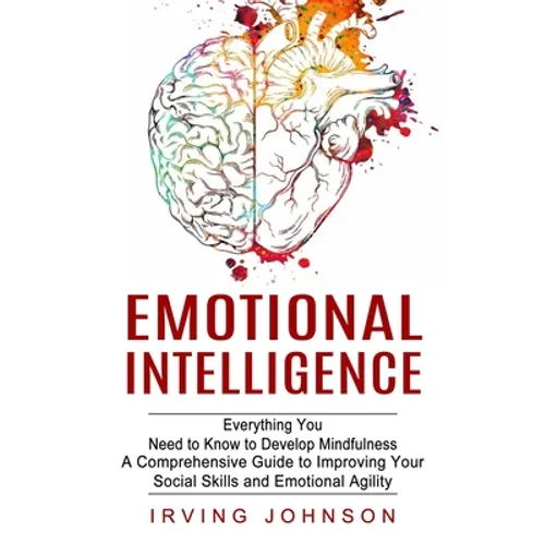 Emotional Intelligence: Everything You Need to Know to Develop Mindfulness (A Comprehensive Guide to Improving Your Social Skills and Emotional Agilit