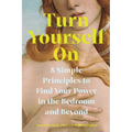 Turn Yourself on: 8 Simple Principles to Find Your Power in the Bedroom and Beyond