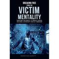 Breaking Free from the Victim Mentality: Transform Your Mindset to Embrace Courage, Authenticity, and Self-Ownership