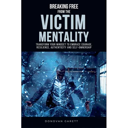 Breaking Free from the Victim Mentality: Transform Your Mindset to Embrace Courage, Authenticity, and Self-Ownership
