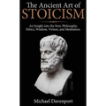 The Ancient Art of Stoicism: An Insight into the Stoic Philosophy, Ethics, Wisdom, Virtues, and Meditation