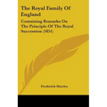 The Royal Family Of England: Containing Remarks On The Principle Of The Royal Succession (1851)