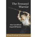 The Fentanyl Warrior: How I Got Off And Stayed Off Opiates