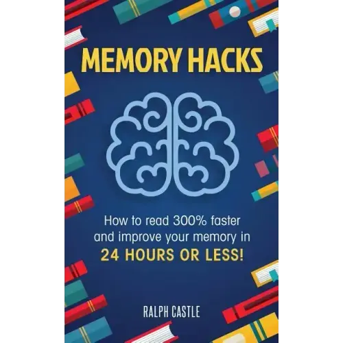 Memory Hacks: 2 Manuscripts in 1: How to Read 300% Faster: Easy, Proven Methods to Faster Reading and Accelerated Learning in 24 Hours or Less!