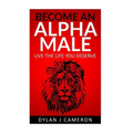 Alpha Male: How to become more confident, successful, attract women and live the life you deserve.