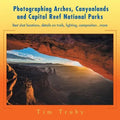 Photographing Arches, Canyonlands and Capitol Reef National Parks: Best shot locations, details on trails, lighting, composition...more