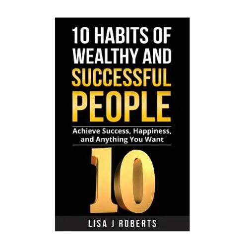 10 Habits of Wealthy and Successful People: Achieve Success, Happiness, and Anything You Want