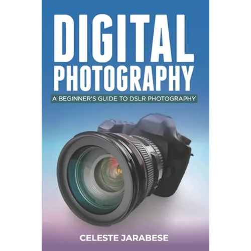 Digital Photography: A Beginner's Guide to DSLR Photography: Basic DSLR Camera Guide for Beginners, Learning How To Use Your First DSLR Camera